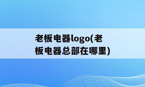 老板电器logo(老板电器总部在哪里)