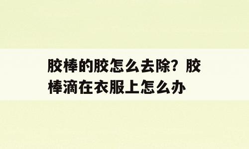 胶棒的胶怎么去除？胶棒滴在衣服上怎么办