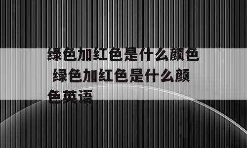 绿色加红色是什么颜色 绿色加红色是什么颜色英语