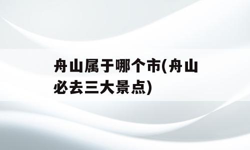 舟山属于哪个市(舟山必去三大景点)