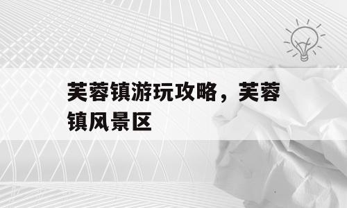 芙蓉镇游玩攻略，芙蓉镇风景区
