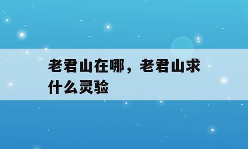 老君山在哪，老君山求什么灵验