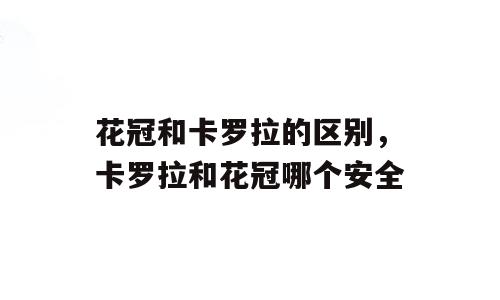 花冠和卡罗拉的区别，卡罗拉和花冠哪个安全