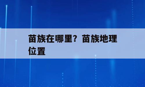 苗族在哪里？苗族地理位置