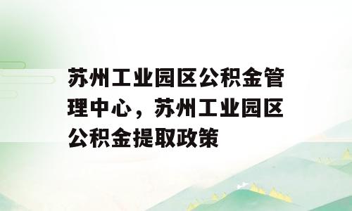 苏州工业园区公积金管理中心，苏州工业园区公积金提取政策