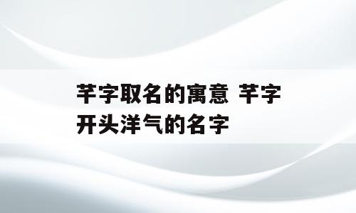 芊字取名的寓意 芊字开头洋气的名字