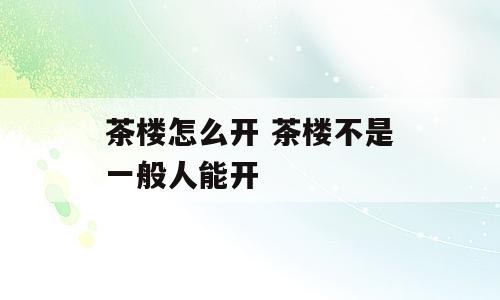 茶楼怎么开 茶楼不是一般人能开