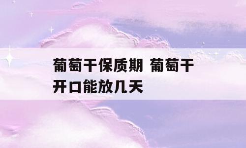 葡萄干保质期 葡萄干开口能放几天