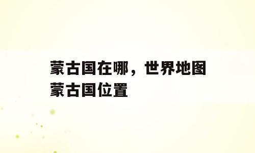 蒙古国在哪，世界地图蒙古国位置