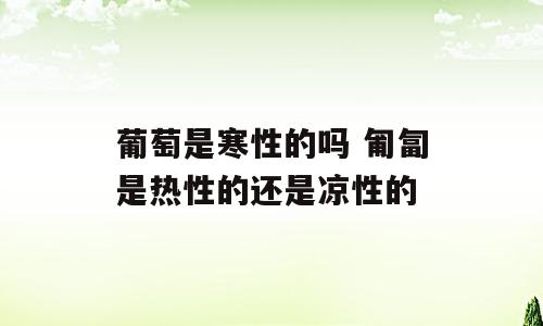 葡萄是寒性的吗 匍匐是热性的还是凉性的