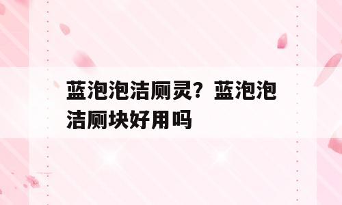 蓝泡泡洁厕灵？蓝泡泡洁厕块好用吗