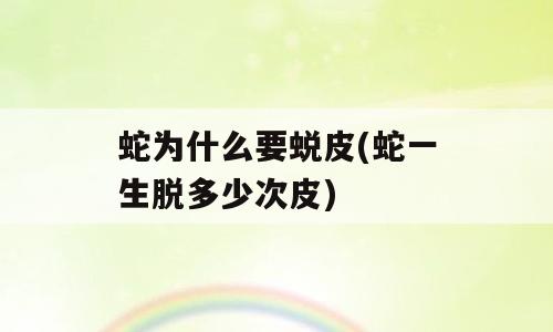 蛇为什么要蜕皮(蛇一生脱多少次皮)