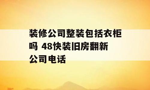 装修公司整装包括衣柜吗 48快装旧房翻新公司电话