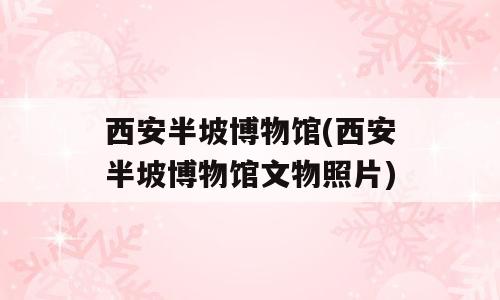 西安半坡博物馆(西安半坡博物馆文物照片)