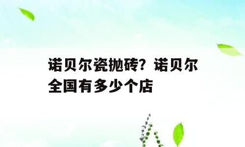 诺贝尔瓷抛砖？诺贝尔全国有多少个店