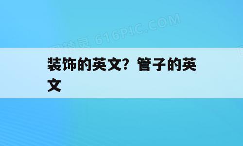 装饰的英文？管子的英文