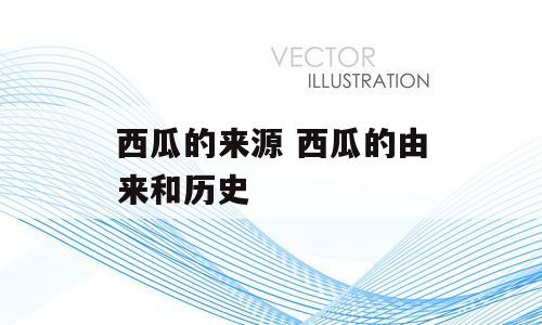 西瓜的来源 西瓜的由来和历史