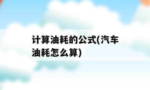 计算油耗的公式(汽车油耗怎么算)