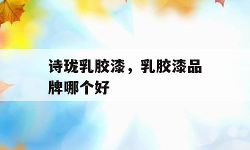 诗珑乳胶漆，乳胶漆品牌哪个好