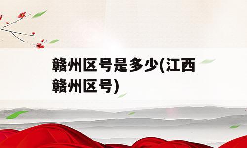赣州区号是多少(江西赣州区号)