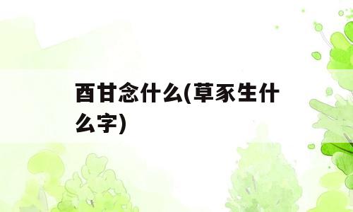 酉甘念什么(草豕生什么字)