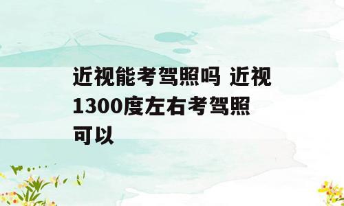 近视能考驾照吗 近视1300度左右考驾照可以