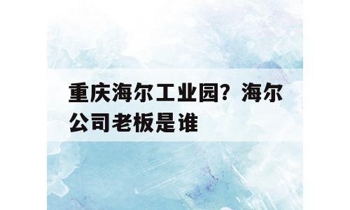 重庆海尔工业园？海尔公司老板是谁