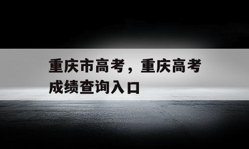 重庆市高考，重庆高考成绩查询入口
