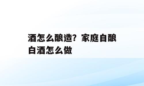 酒怎么酿造？家庭自酿白酒怎么做