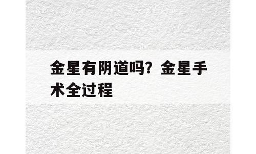 金星有阴道吗？金星手术全过程
