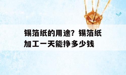 锡箔纸的用途？锡箔纸加工一天能挣多少钱