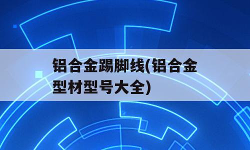 铝合金踢脚线(铝合金型材型号大全)