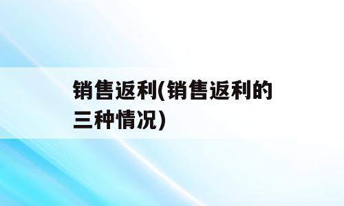 销售返利(销售返利的三种情况)