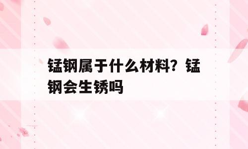 锰钢属于什么材料？锰钢会生锈吗
