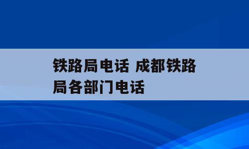铁路局电话 成都铁路局各部门电话