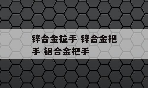 锌合金拉手 锌合金把手 铝合金把手