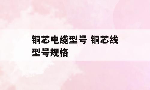 铜芯电缆型号 铜芯线型号规格