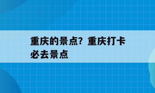 重庆的景点？重庆打卡必去景点