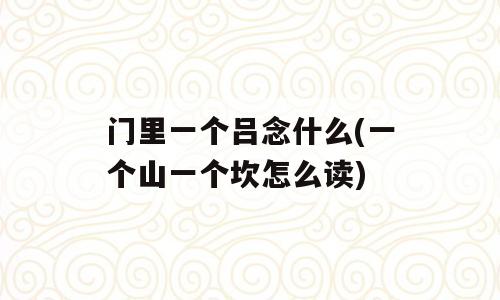 门里一个吕念什么(一个山一个坎怎么读)