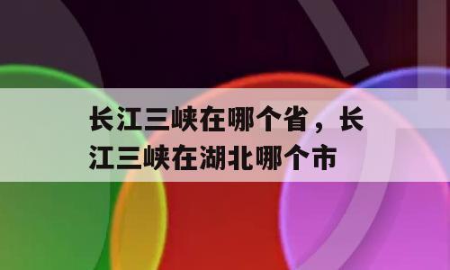 长江三峡在哪个省，长江三峡在湖北哪个市