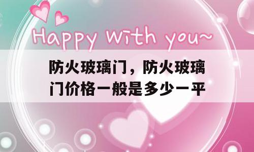 防火玻璃门，防火玻璃门价格一般是多少一平