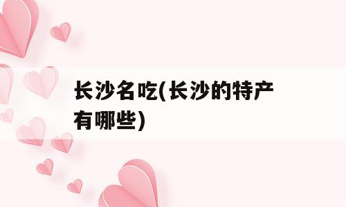 长沙名吃(长沙的特产有哪些)