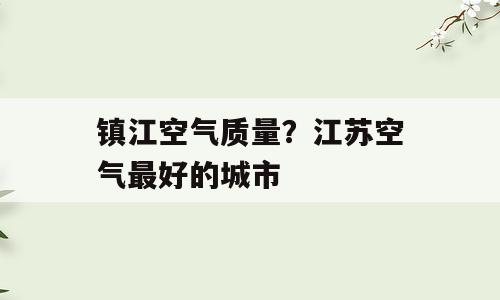 镇江空气质量？江苏空气最好的城市