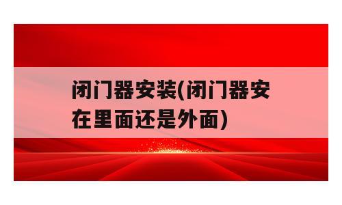 闭门器安装(闭门器安在里面还是外面)