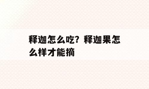 释迦怎么吃？释迦果怎么样才能摘