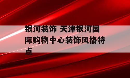 银河装饰 天津银河国际购物中心装饰风格特点
