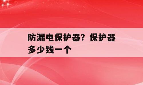 防漏电保护器？保护器多少钱一个