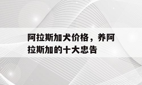 阿拉斯加犬价格，养阿拉斯加的十大忠告