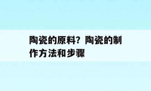 陶瓷的原料？陶瓷的制作方法和步骤