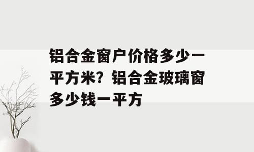铝合金窗户价格多少一平方米？铝合金玻璃窗多少钱一平方